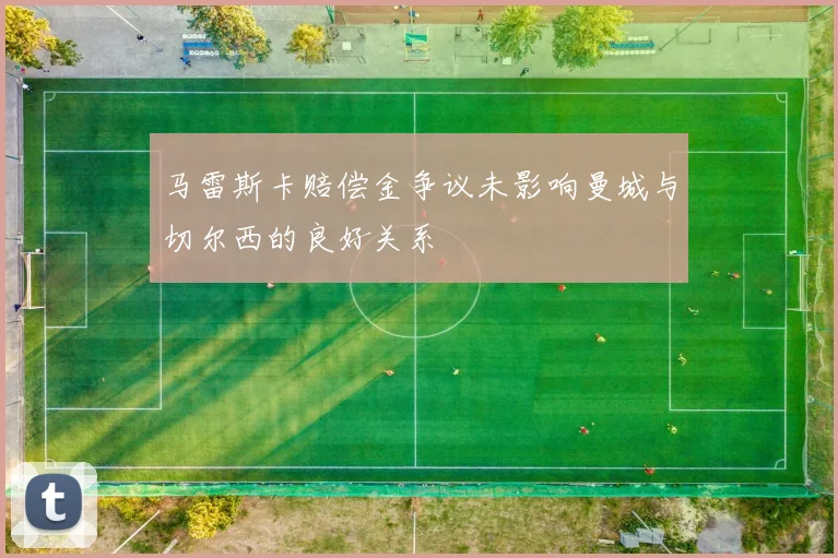 马雷斯卡赔偿金争议未影响曼城与切尔西的良好关系