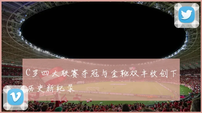 C罗四大联赛夺冠与金靴双丰收创下历史新纪录