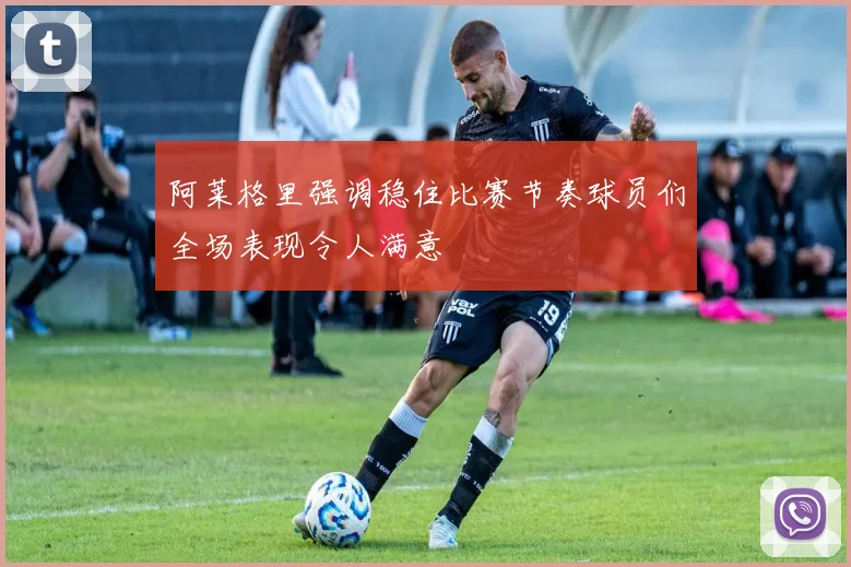 阿莱格里强调稳住比赛节奏球员们全场表现令人满意