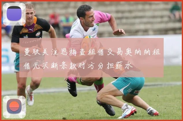 曼联关注恩梅查租借交易奥纳纳租借无买断条款对方分担薪水