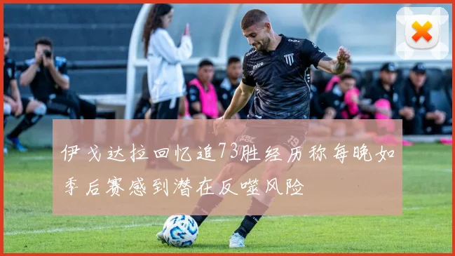 伊戈达拉回忆追73胜经历称每晚如季后赛感到潜在反噬风险