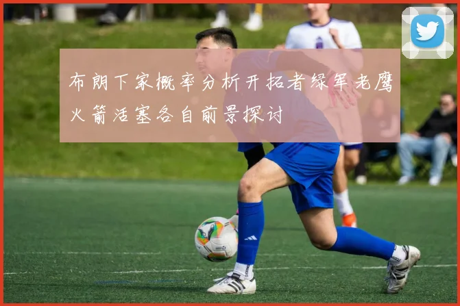 布朗下家概率分析开拓者绿军老鹰火箭活塞各自前景探讨