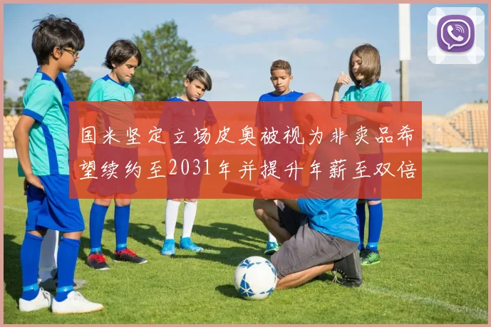 国米坚定立场皮奥被视为非卖品希望续约至2031年并提升年薪至双倍水平