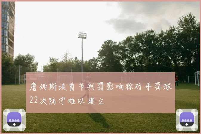 詹姆斯谈首节判罚影响称对手罚球22次防守难以建立