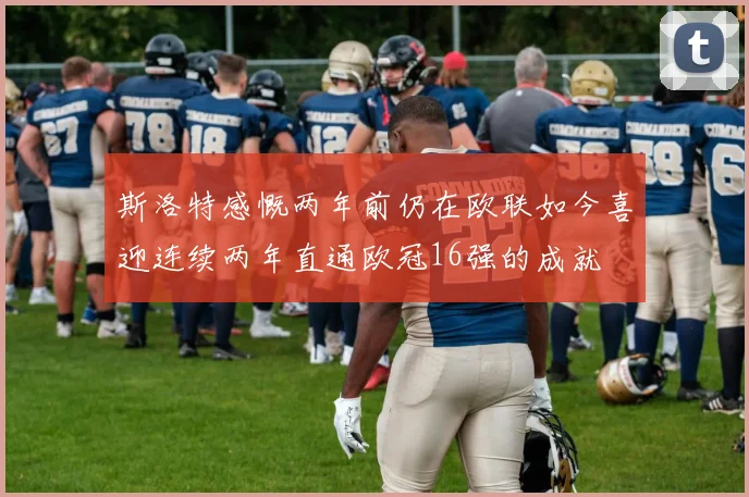 斯洛特感慨两年前仍在欧联如今喜迎连续两年直通欧冠16强的成就