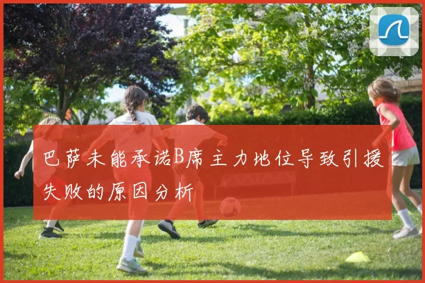 巴萨未能承诺B席主力地位导致引援失败的原因分析