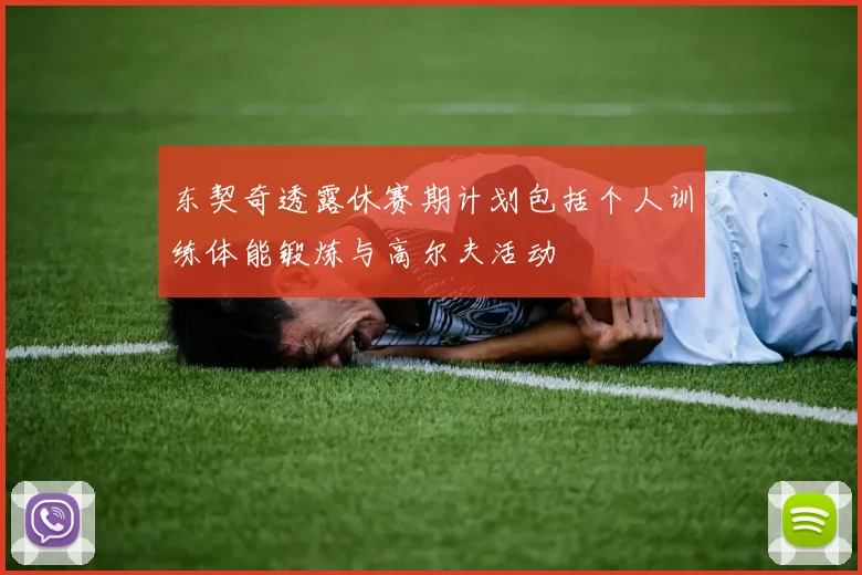 东契奇透露休赛期计划包括个人训练体能锻炼与高尔夫活动
