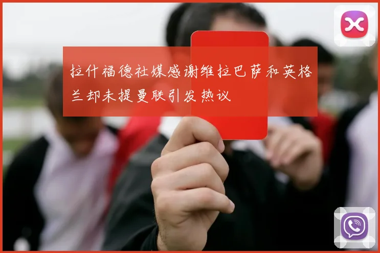 拉什福德社媒感谢维拉巴萨和英格兰却未提曼联引发热议