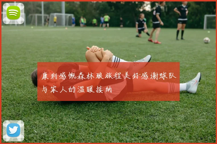康利感慨森林狼旅程美好感谢球队与家人的温暖接纳