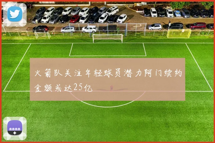 火箭队关注年轻球员潜力阿门续约金额或达25亿