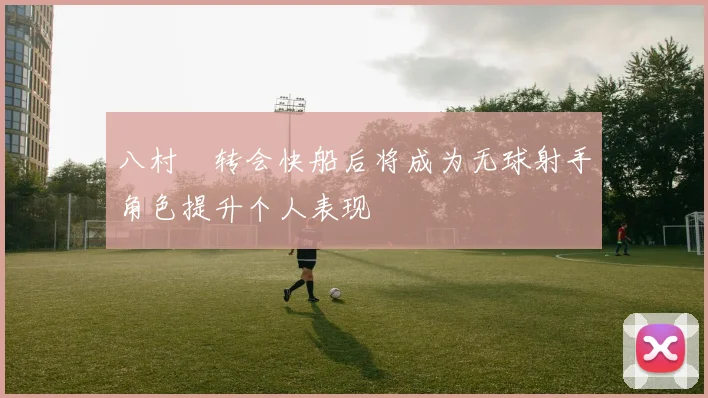 八村塁转会快船后将成为无球射手角色提升个人表现