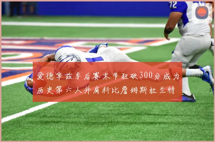 爱德华兹季后赛末节狂砍300分成为历史第六人并肩科比詹姆斯杜兰特韦德