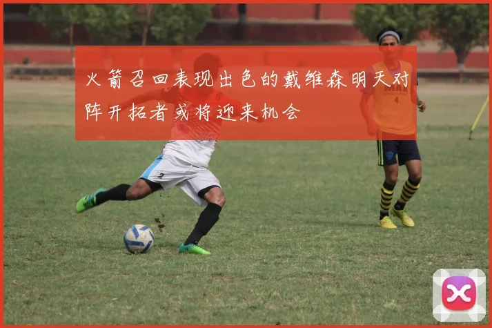 火箭召回表现出色的戴维森明天对阵开拓者或将迎来机会
