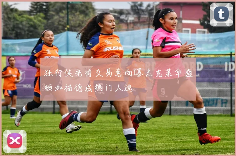 独行侠老将交易意向曝光克莱华盛顿加福德成热门人选