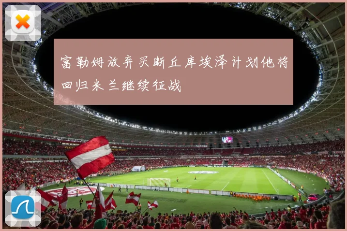 富勒姆放弃买断丘库埃泽计划他将回归米兰继续征战