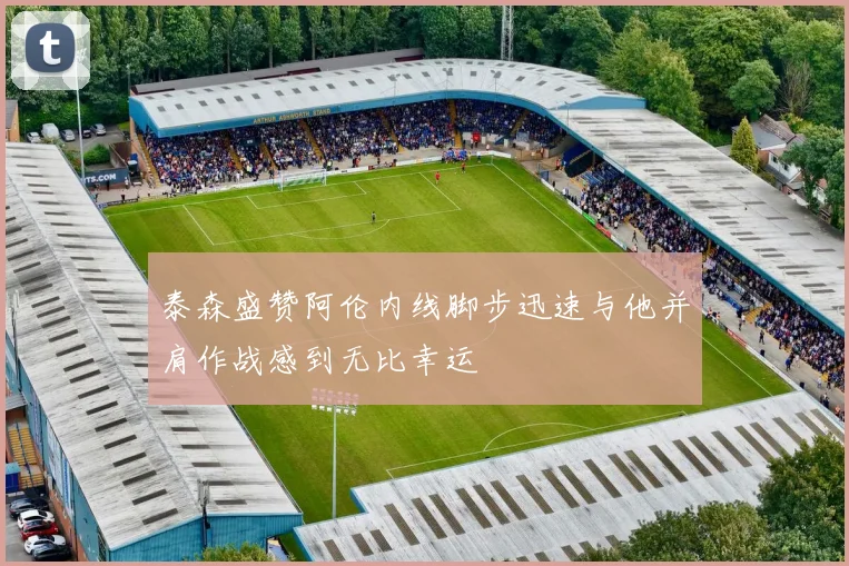 泰森盛赞阿伦内线脚步迅速与他并肩作战感到无比幸运
