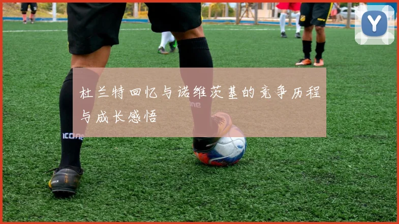 杜兰特回忆与诺维茨基的竞争历程与成长感悟