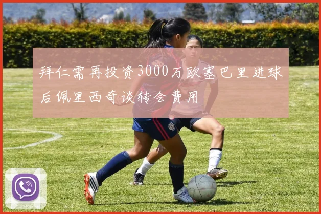 拜仁需再投资3000万欧塞巴里进球后佩里西奇谈转会费用