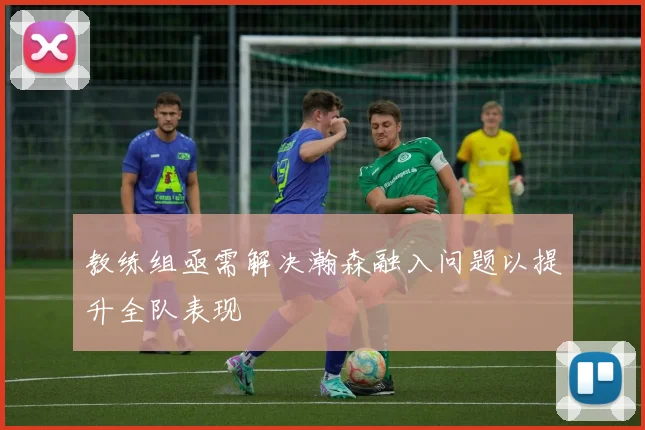教练组亟需解决瀚森融入问题以提升全队表现