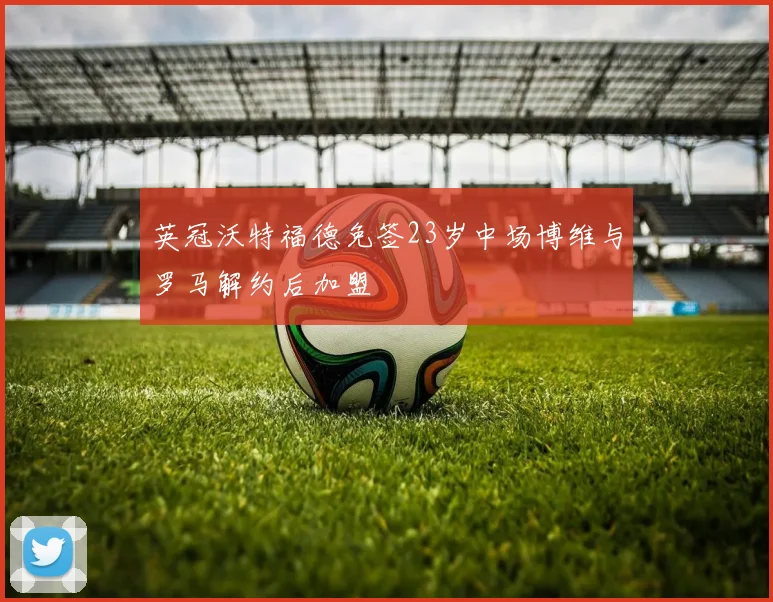 英冠沃特福德免签23岁中场博维与罗马解约后加盟