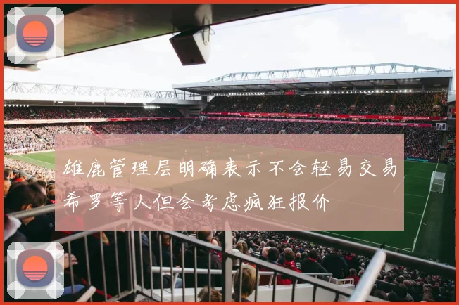 雄鹿管理层明确表示不会轻易交易希罗等人但会考虑疯狂报价