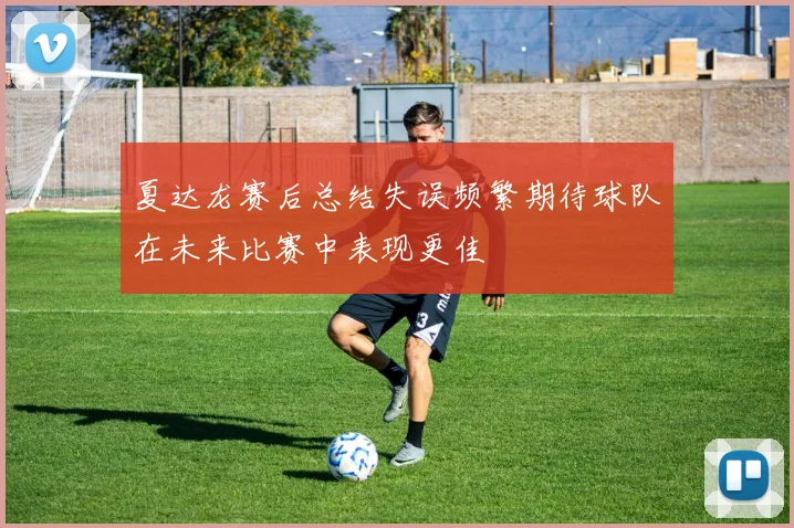 夏达龙赛后总结失误频繁期待球队在未来比赛中表现更佳