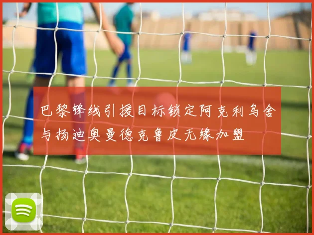 巴黎锋线引援目标锁定阿克利乌舍与扬迪奥曼德克鲁皮无缘加盟